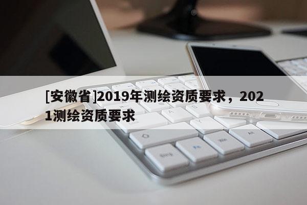 [安徽省]2019年测绘资质要求，2021测绘资质要求