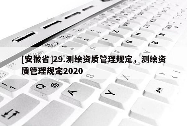 [安徽省]29.测绘资质管理规定，测绘资质管理规定2020