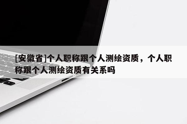 [安徽省]个人职称跟个人测绘资质，个人职称跟个人测绘资质有关系吗