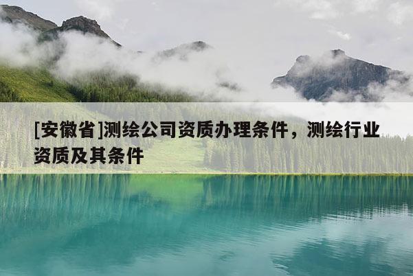 [安徽省]测绘公司资质办理条件，测绘行业资质及其条件