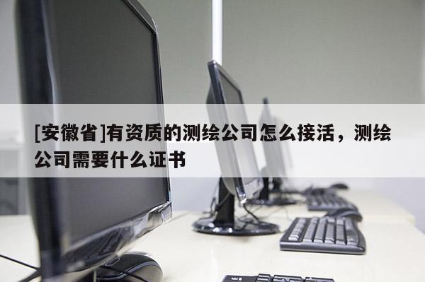 [安徽省]有资质的测绘公司怎么接活，测绘公司需要什么证书
