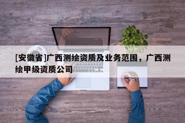 [安徽省]广西测绘资质及业务范围，广西测绘甲级资质公司