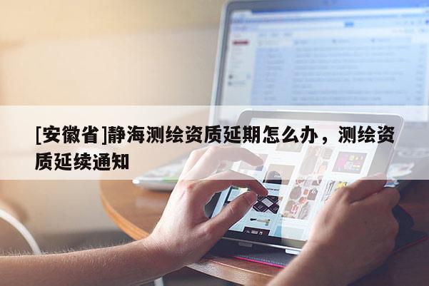 [安徽省]静海测绘资质延期怎么办，测绘资质延续通知