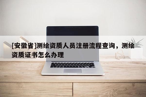 [安徽省]测绘资质人员注册流程查询，测绘资质证书怎么办理