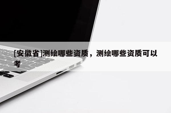 [安徽省]测绘哪些资质，测绘哪些资质可以考