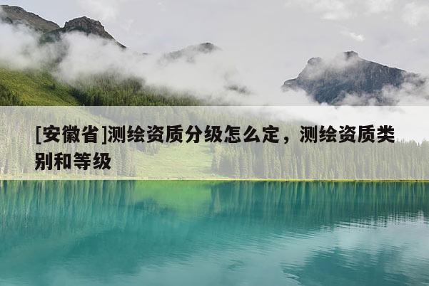 [安徽省]测绘资质分级怎么定，测绘资质类别和等级