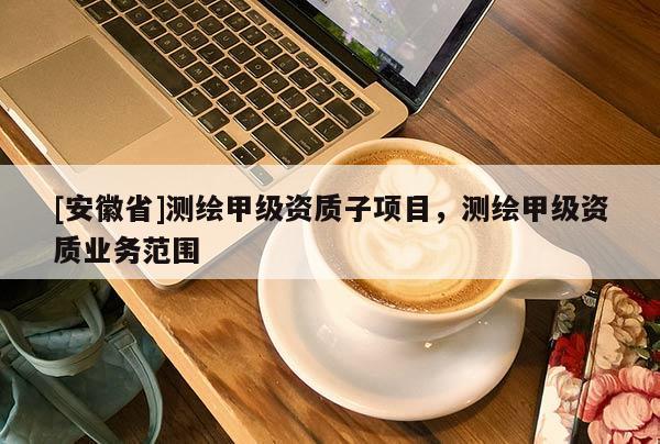 [安徽省]测绘甲级资质子项目，测绘甲级资质业务范围
