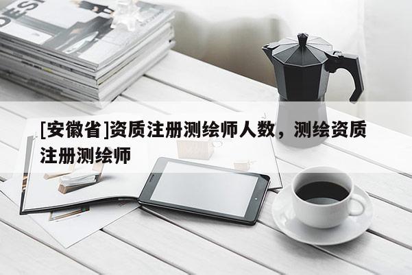 [安徽省]资质注册测绘师人数，测绘资质 注册测绘师