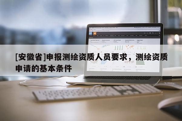 [安徽省]申报测绘资质人员要求，测绘资质申请的基本条件