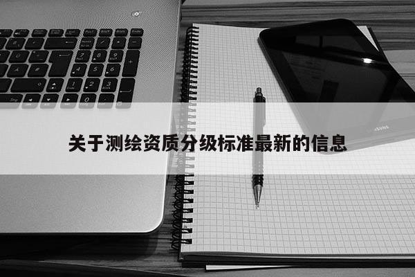 关于测绘资质分级标准最新的信息