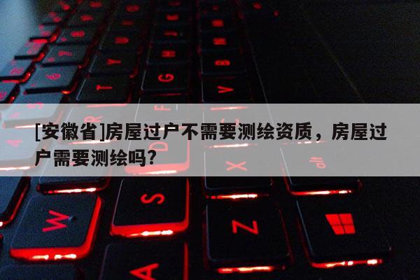 [安徽省]房屋过户不需要测绘资质，房屋过户需要测绘吗?