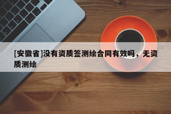 [安徽省]没有资质签测绘合同有效吗，无资质测绘