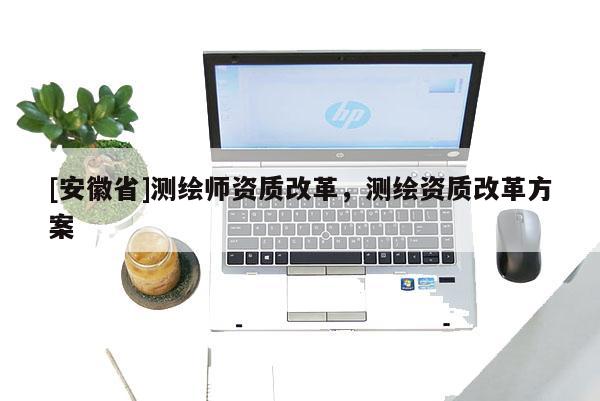 [安徽省]测绘师资质改革，测绘资质改革方案