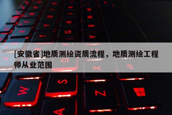 [安徽省]地质测绘资质流程，地质测绘工程师从业范围