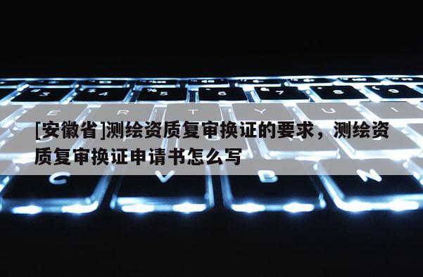 [安徽省]测绘资质复审换证的要求，测绘资质复审换证申请书怎么写
