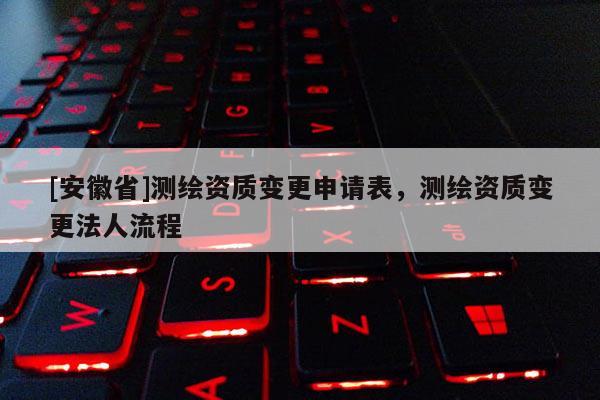 [安徽省]测绘资质变更申请表，测绘资质变更法人流程