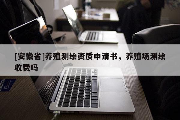 [安徽省]养殖测绘资质申请书，养殖场测绘收费吗