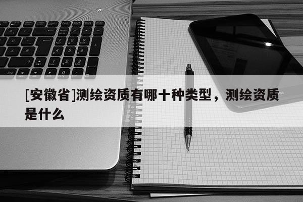 [安徽省]测绘资质有哪十种类型，测绘资质是什么