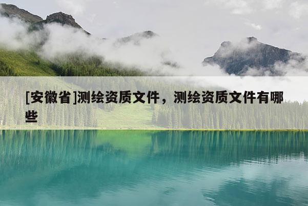 [安徽省]测绘资质文件，测绘资质文件有哪些