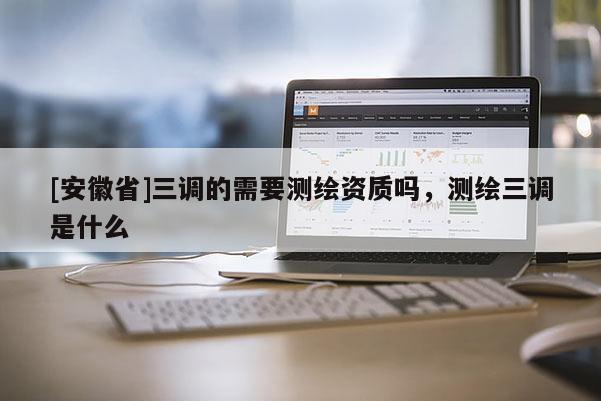 [安徽省]三调的需要测绘资质吗，测绘三调是什么