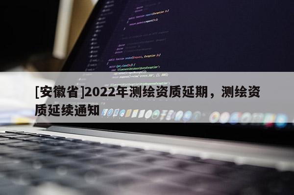 [安徽省]2022年测绘资质延期，测绘资质延续通知