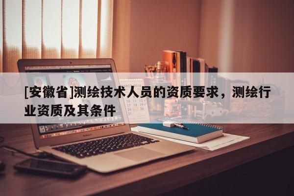 [安徽省]测绘技术人员的资质要求，测绘行业资质及其条件