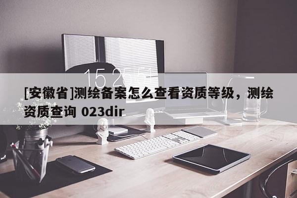 [安徽省]测绘备案怎么查看资质等级，测绘资质查询 023dir