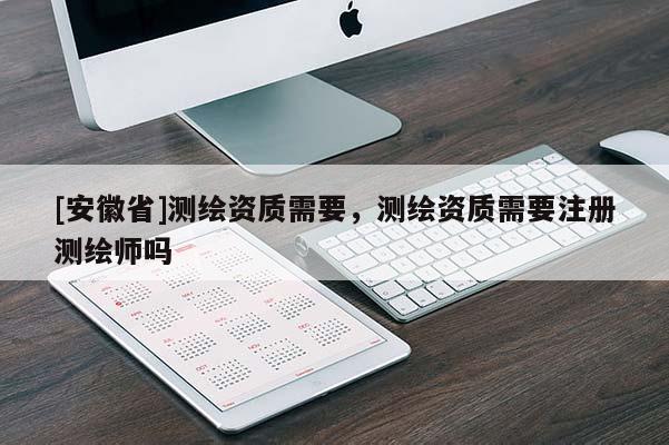 [安徽省]测绘资质需要，测绘资质需要注册测绘师吗