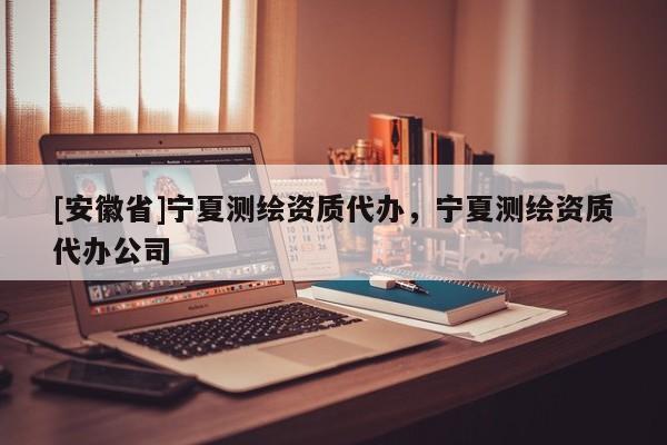 [安徽省]宁夏测绘资质代办，宁夏测绘资质代办公司