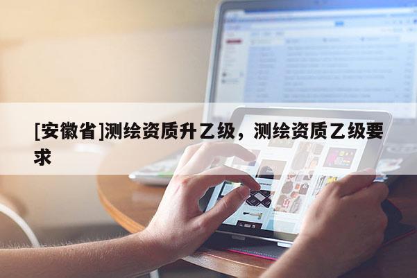 [安徽省]测绘资质升乙级，测绘资质乙级要求