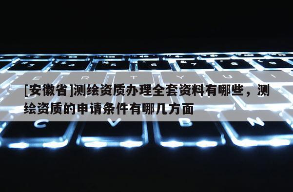 [安徽省]测绘资质办理全套资料有哪些，测绘资质的申请条件有哪几方面