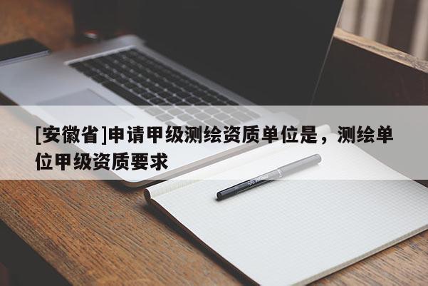 [安徽省]申请甲级测绘资质单位是，测绘单位甲级资质要求
