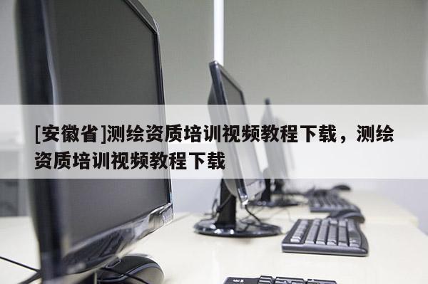 [安徽省]测绘资质培训视频教程下载，测绘资质培训视频教程下载