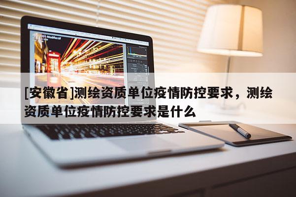 [安徽省]测绘资质单位疫情防控要求，测绘资质单位疫情防控要求是什么