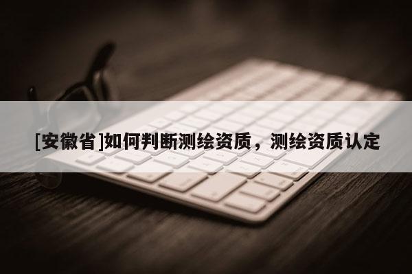 [安徽省]如何判断测绘资质，测绘资质认定