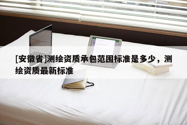 [安徽省]测绘资质承包范围标准是多少，测绘资质最新标准
