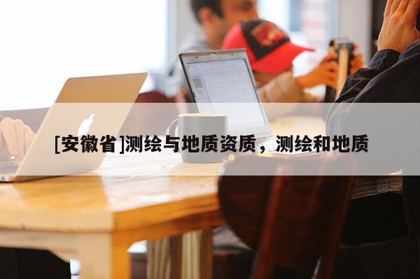 [安徽省]测绘与地质资质，测绘和地质