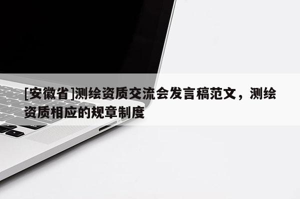 [安徽省]测绘资质交流会发言稿范文，测绘资质相应的规章制度