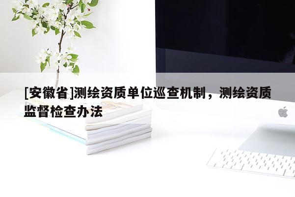 [安徽省]测绘资质单位巡查机制，测绘资质监督检查办法