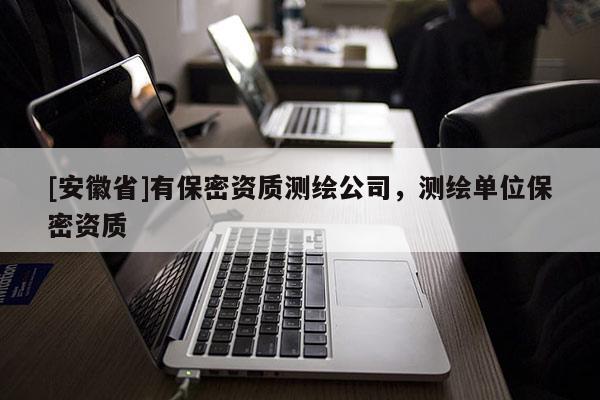 [安徽省]有保密资质测绘公司，测绘单位保密资质