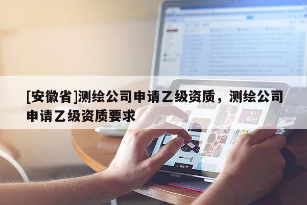[安徽省]测绘公司申请乙级资质，测绘公司申请乙级资质要求