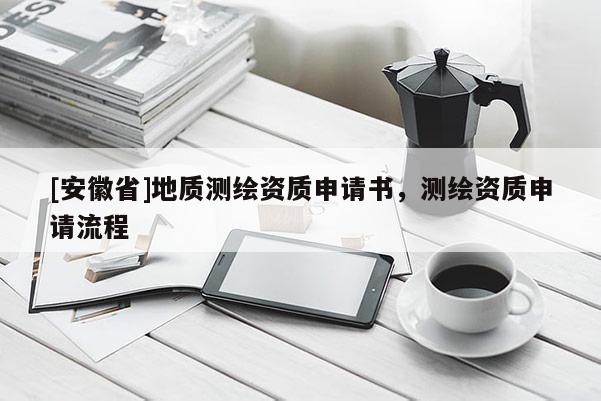 [安徽省]地质测绘资质申请书，测绘资质申请流程