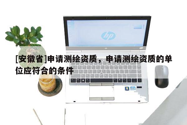 [安徽省]申请测绘资质，申请测绘资质的单位应符合的条件