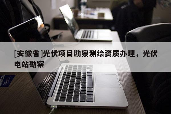 [安徽省]光伏项目勘察测绘资质办理，光伏电站勘察