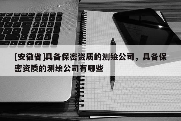 [安徽省]具备保密资质的测绘公司，具备保密资质的测绘公司有哪些