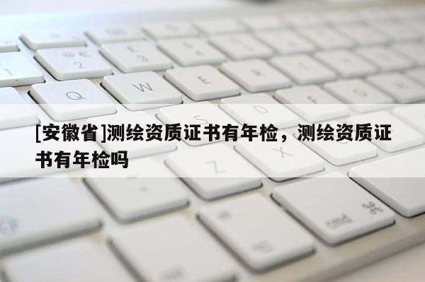 [安徽省]测绘资质证书有年检，测绘资质证书有年检吗