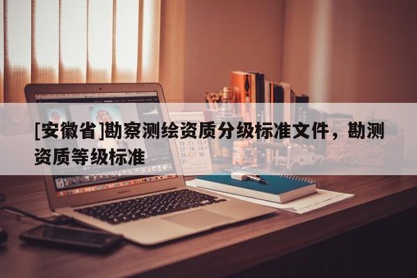 [安徽省]勘察测绘资质分级标准文件，勘测资质等级标准
