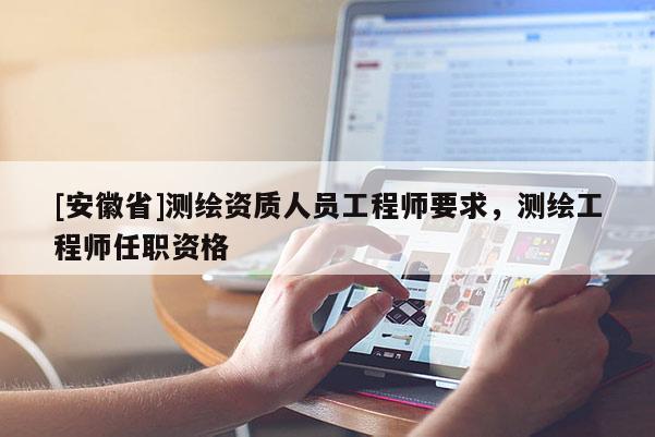 [安徽省]测绘资质人员工程师要求，测绘工程师任职资格