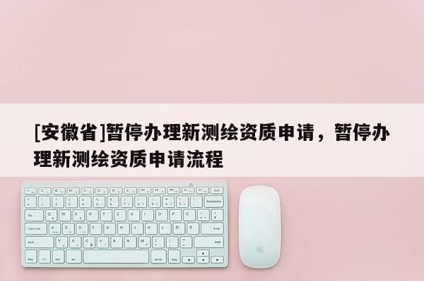 [安徽省]暂停办理新测绘资质申请，暂停办理新测绘资质申请流程