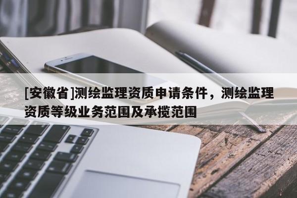 [安徽省]测绘监理资质申请条件，测绘监理资质等级业务范围及承揽范围